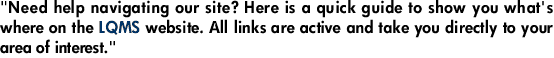 "Need help navigating our site? Here is a quick guide to show you what's where on the LQMS website. All links are active and take you directly to your area of interest."